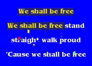 We shall be free
We shall be free stand
I! ..
straight walk jnoud

'Cause we shall be Ree