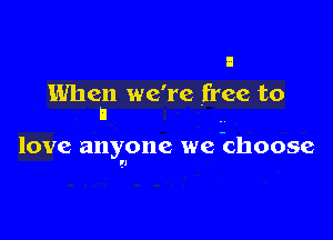 When we're free to
I

love anyone we bhoose