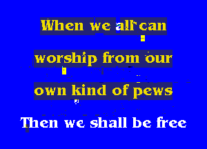 When we alP can
I

worship from bur
n

own kind of liews

Then we shall be free