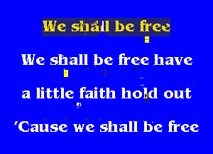 We shall be free
I
We shall be free have
I! ..
a little faith hold out

'Cause we shall be free