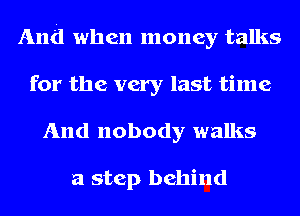 And when money talks
for the very last time
And nobody walks

a step behind