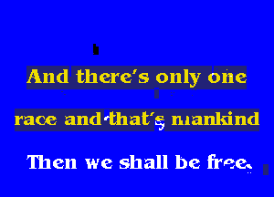 And there's only one

race and'that'g mankind

Then we shall be free,