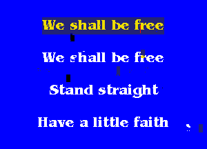 We shall be free
We shall be free

Stand straight

Have a little faith . l