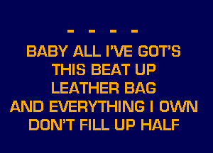 BABY ALL I'VE GOTS
THIS BEAT UP
LEATHER BAG

AND EVERYTHING I OWN

DON'T FILL UP HALF