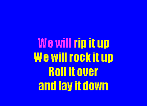 We Will rin it MD

We Will I'OBH it D
HOII it DUBI'
and lay it HOW