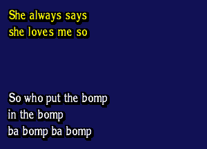 She always says
she loves me so

So who put the hemp
in the bomp
ba bomp ba bomp