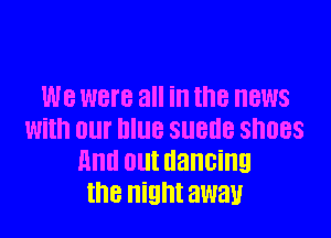 we were all ill the NEWS

With 01 DIUB SUBUB ShDBS
And DUI dancing
the Night awau