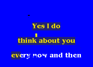 Yes I do
a

think about you

every now and then