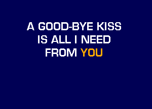 A GODD-BYE KISS
IS ALL I NEED
FROM YOU