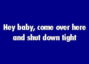 Heyr baby, come over here

and shut down light