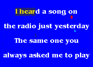 I heard a song on
the radio just yesterday
The same one you

always asked me to play