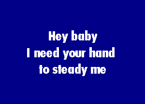 Hes)r baby

I need your hand
lo steady me