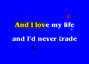 And I love my life

and I'd never trade