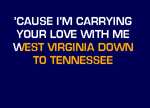 'CAUSE I'M CARRYING

YOUR LOVE WITH ME

WEST VIRGINIA DOWN
TO TENNESSEE