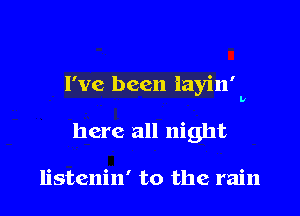 I've been iayin'

here all night

listenin' to the rain