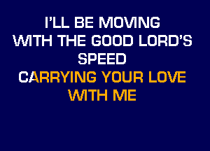 I'LL BE MOVING
WITH THE GOOD LORD'S
SPEED
CARRYING YOUR LOVE
WITH ME