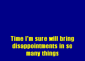 Time I'm sure will bring
disaunointments in so
mam! things