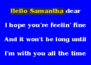 Hello Samantha dear
I hope you're feelin' fine
And it won't be long until

I'm with you all the time