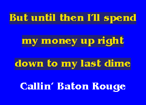 But until then I'll spend
my money up right
down to my last dime

Callin' Baton Rouge