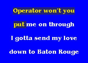 Operator won't you
put me on through
I gotta send my love

down to Baton Rouge