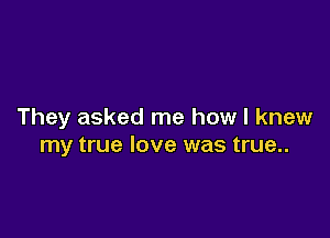 They asked me how I knew

my true love was true..