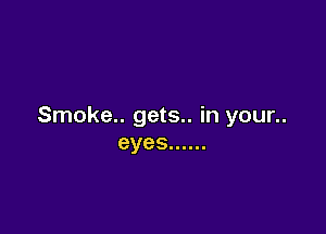 Smoke.. gets.. in your..

eyes ......
