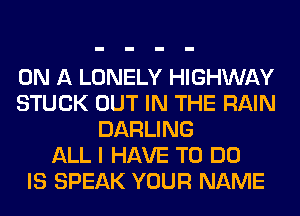 ON A LONELY HIGHWAY
STUCK OUT IN THE RAIN
DARLING
ALL I HAVE TO DO
IS SPEAK YOUR NAME