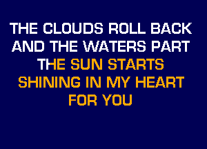 THE CLOUDS ROLL BACK
AND THE WATERS PART
THE SUN STARTS
SHINING IN MY HEART
FOR YOU