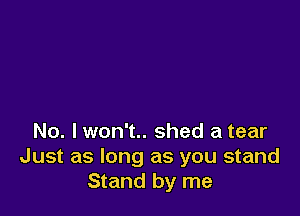 No. I won't.. shed a tear
Just as long as you stand
Stand by me