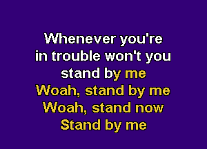 Whenever you're
in trouble won't you
stand by me

Woah, stand by me
Woah, stand now
Stand by me