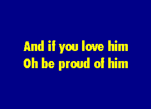 And ii you love him

0h be proud 0! him