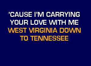 'CAUSE I'M CARRYING

YOUR LOVE WITH ME

WEST VIRGINIA DOWN
TO TENNESSEE