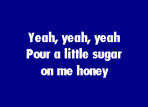 Yeah, yeah, yeah

Pour a Iillle sugar
on me honey