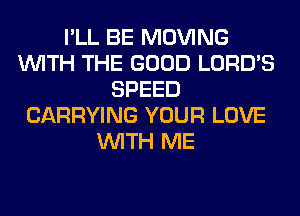 I'LL BE MOVING
WITH THE GOOD LORD'S
SPEED
CARRYING YOUR LOVE
WITH ME