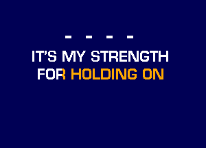 IT'S MY STRENGTH
FOR HOLDING 0N