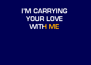 I'M CARRYING
YOUR LOVE
WITH ME