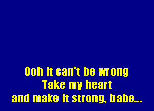 00h it can't he wrong
Take my heart
and make it strong, Dane...