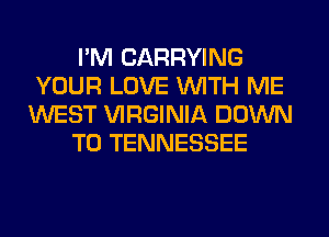 I'M CARRYING
YOUR LOVE WITH ME
WEST VIRGINIA DOWN
TO TENNESSEE