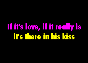 II il's love, if it reallyr is

il's there in his kiss