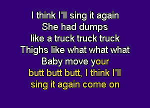 I think I'll sing it again
She had dumps
like a truck truck truck
Thighs like what what what
Baby move your
butt butt butt, I think I'll

sing it again come on I