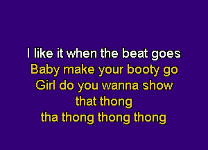 I like it when the beat goes
Baby make your booty go

Girl do you wanna show
that thong
tha thong thong thong