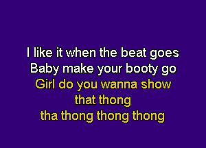 I like it when the beat goes
Baby make your booty go

Girl do you wanna show
that thong
tha thong thong thong