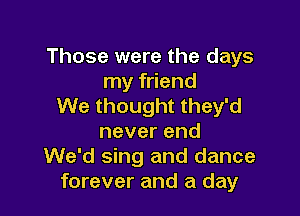 Those were the days
my friend
We thought they'd

neverend
We'd sing and dance
forever and a day