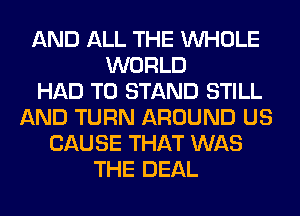 AND ALL THE WHOLE
WORLD
HAD TO STAND STILL
AND TURN AROUND US
CAUSE THAT WAS
THE DEAL