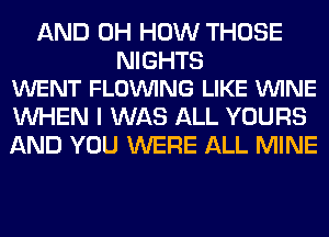 AND 0H HOW THOSE

NIGHTS
WENT FLOVUING LIKE VUINE

WHEN I WAS ALL YOURS
AND YOU WERE ALL MINE