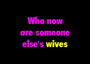 Who now

we someone
ellse's wives