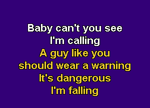 Baby can't you see
I'm calling
A guy like you

should wear a warning
It's dangerous
I'm falling