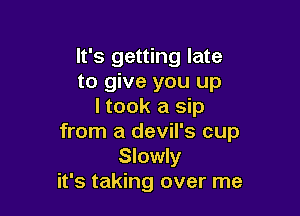 It's getting late
to give you up
I took a sip

from a devil's cup
Slowly
it's taking over me