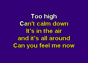 Too high
Can't calm down
It's in the air

and it's all around
Can you feel me now