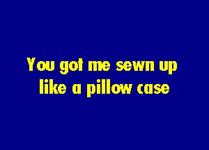 You got me sewn up

like a pillow (use